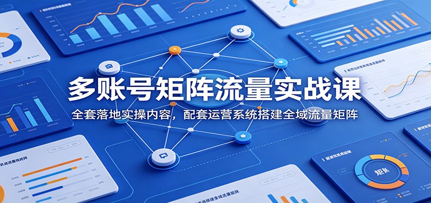 多账号矩阵流量实战课：全套落地实操内容，配套运营系统搭建全域流量矩阵-天梦资源网