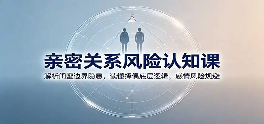 亲密关系风险认知课：解析闺蜜边界隐患，读懂择偶底层逻辑，感情风险规避-天梦资源网