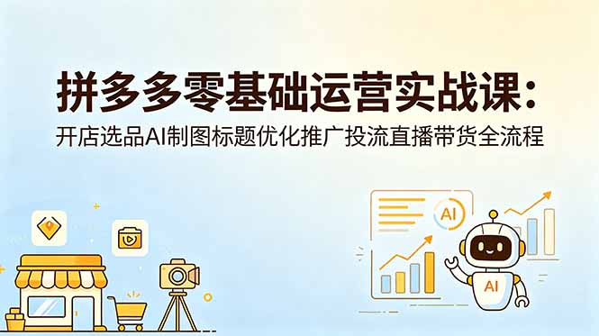 拼多多零基础运营实战课：开店选品AI制图标题优化推广投流直播带货全流程-天梦资源网