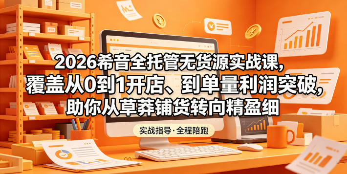 2026希音全托管无货源实战课，覆盖从0到1开店、到单量利润突破，助你从草莽铺货转向精细化盈利-天梦资源网