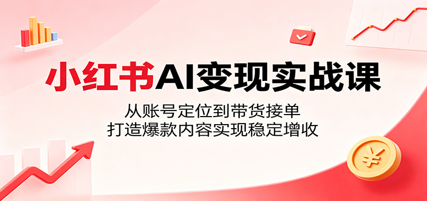 小红书AI变现实战课：从账号定位到带货接单，打造爆款内容实现稳定增收-天梦资源网