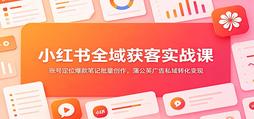小红书全域获客实战课：账号定位爆款笔记批量创作，蒲公英广告私域转化变现-天梦资源网