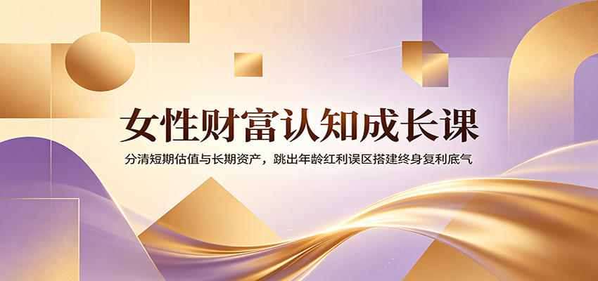 女性财富认知成长课：分清短期估值与长期资产，跳出年龄红利误区搭建终身复利底气-天梦资源网