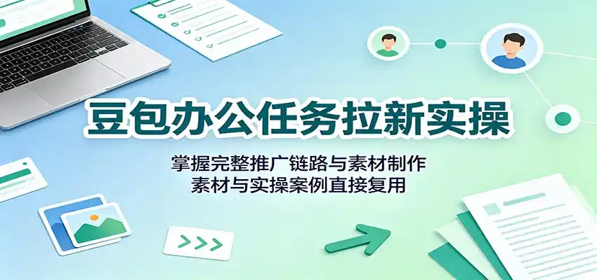 豆包办公任务拉新实操：掌握完整推广链路与素材制作，素材与实操案例直接复用-天梦资源网