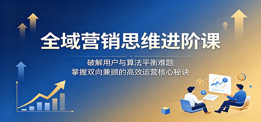 全域营销思维进阶课:破解用户与算法平衡难题,掌握双向兼顾的高效运营核心秘诀-天梦资源网
