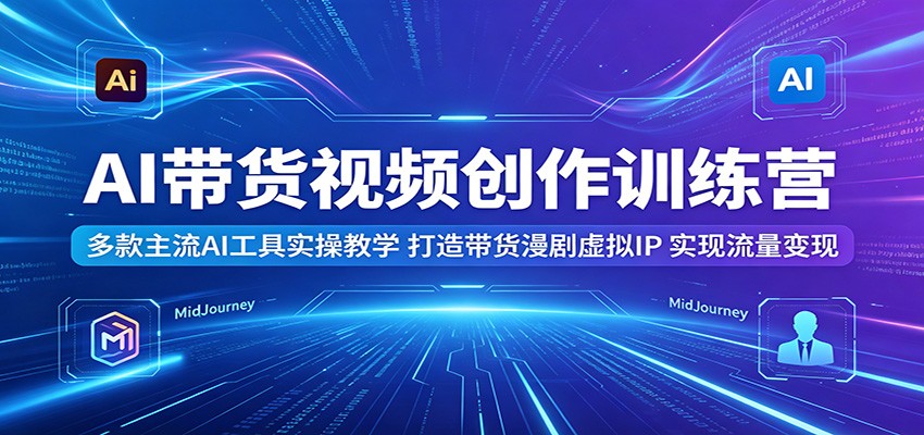 AI带货视频创作训练营：多款主流AI工具实操教学，打造带货漫剧虚拟IP，实现流量变现-天梦资源网