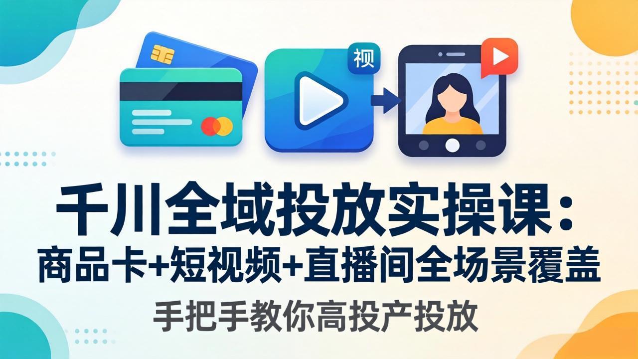 千川全域投放实操课-更新4月30：商品卡+短视频+直播间全场景覆盖，手把手教你高投产投放-天梦资源网