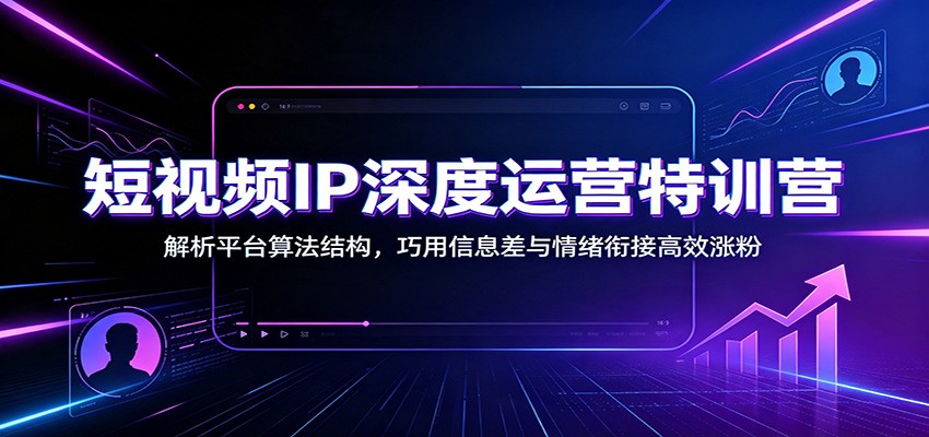 短视频IP深度运营特训营：解析平台算法结构，巧用信息差与情绪衔接高效涨粉-天梦资源网