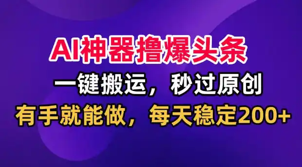 AI神器撸爆头条，一键搬运，秒过原创，有手就能做，每天稳定200+【揭秘】-天梦资源网