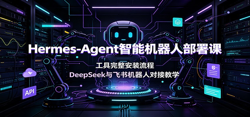 Hermes-Agent智能机器人部署课：工具完整安装流程，DeepSeek与飞书机器人对接教学-天梦资源网