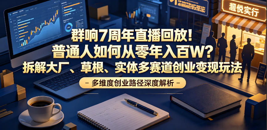 群响7周年直播回放！普通人如何从零年入百W？拆解大厂、草根、实体多赛道创业变现玩法(更新)-天梦资源网