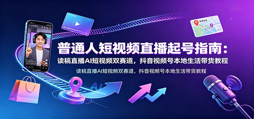 普通人短视频直播起号指南：读稿直播AI短视频双赛道，抖音视频号本地生活带货教程-天梦资源网