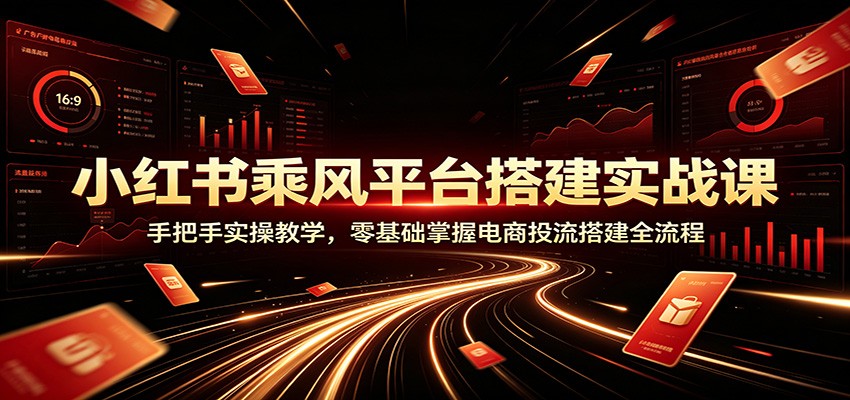 小红书乘风平台搭建实战课：手把手实操教学，零基础掌握电商投流搭建全流程-天梦资源网