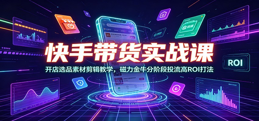 快手带货实战课：开店选品素材剪辑教学，磁力金牛分阶段投流高ROI打法-天梦资源网