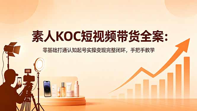 素人KOC短视频带货全案：零基础打通认知起号实操变现完整闭环，手把手教学-天梦资源网