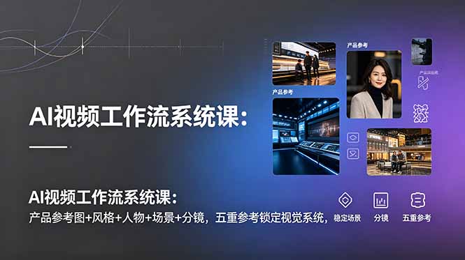 AI视频工作流系统课：产品参考图+风格+人物+场景+分镜，五重参考锁定视觉系统，稳定产出高质量视频-天梦资源网