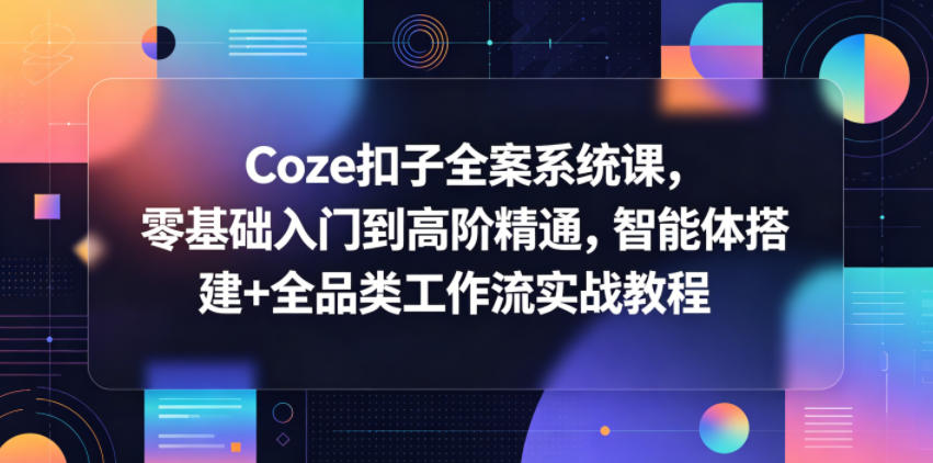 Coze扣子全案系统课，零基础入门到高阶精通，智能体搭建+全品类工作流实战教程-天梦资源网