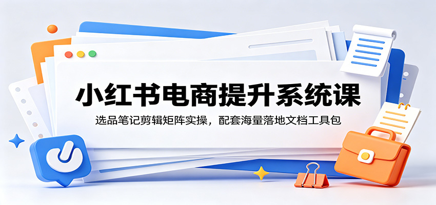 小红书电商提升系统课：选品笔记剪辑矩阵实操，配套海量落地文档工具包-天梦资源网