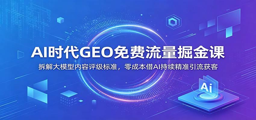 AI时代GEO免费流量掘金课：拆解大模型内容评级标准，零成本借AI持续精准引流获客-天梦资源网