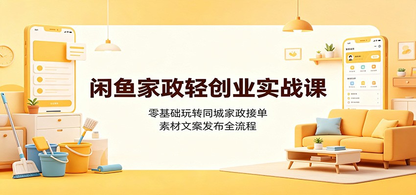 闲鱼家政轻创业实战课：零基础玩转同城家政接单，素材文案发布全流程-天梦资源网