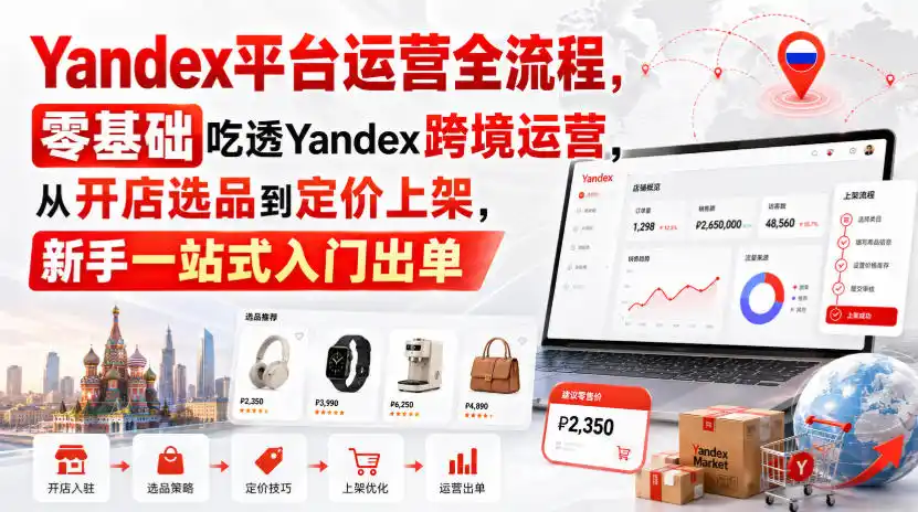 Yandex平台运营全流程，零基础吃透Yandex跨境运营，从开店选品到定价上架，新手一站式入门出单-天梦资源网