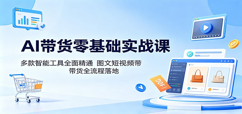 AI带货零基础实战课：多款智能工具全面精通，图文短视频带货全流程落地-天梦资源网