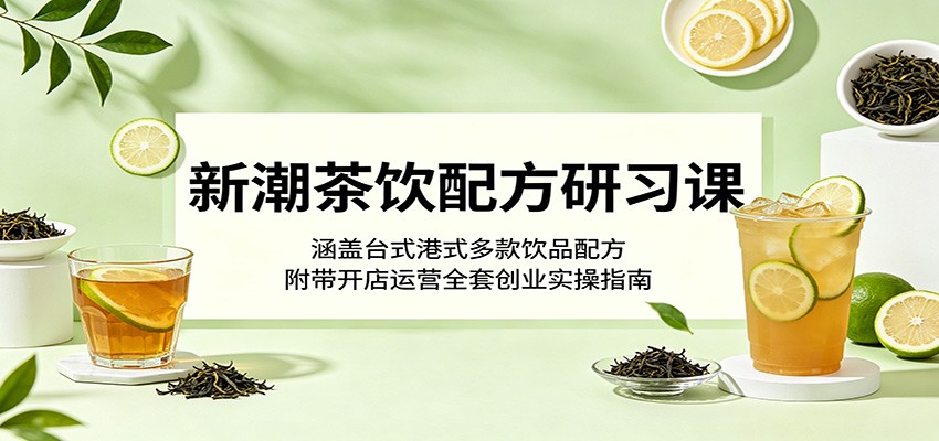新潮茶饮配方研习课:涵盖台式港式多款饮品配方,附带开店运营全套创业实操指南-天梦资源网