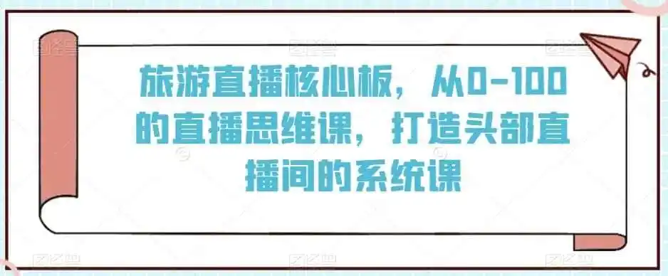旅游直播核心板，从0-100的直播思维课，打造头部直播间的系统课-天梦资源网