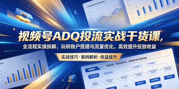 视频号ADQ投流实战干货课，全流程实操拆解，玩转账户搭建与流量优化，高效提升投放收益-天梦资源网