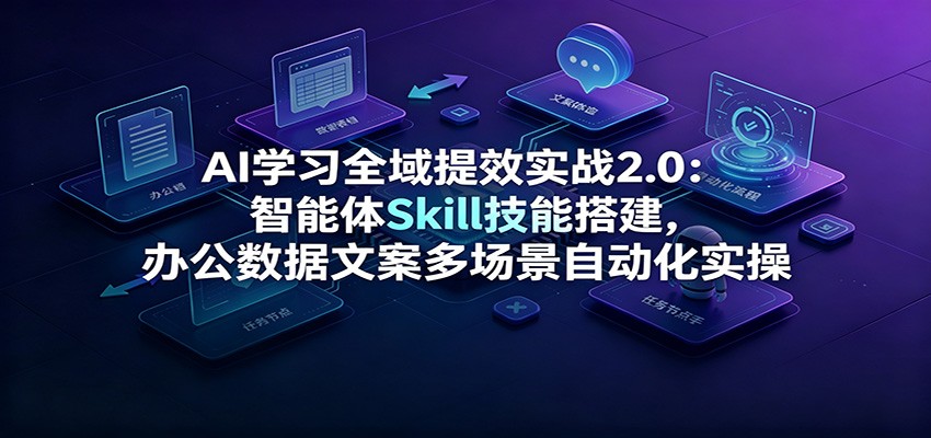 AI学习全域提效实战2.0：智能体Skill技能搭建，办公数据文案多场景自动化实操-天梦资源网
