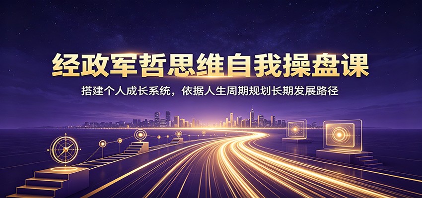 经政军哲思维自我操盘课：搭建个人成长系统，依据人生周期规划长期发展路径-天梦资源网