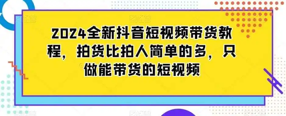 2024全新抖音短视频带货教程，拍货比拍人简单的多，只做能带货的短视频-天梦资源网