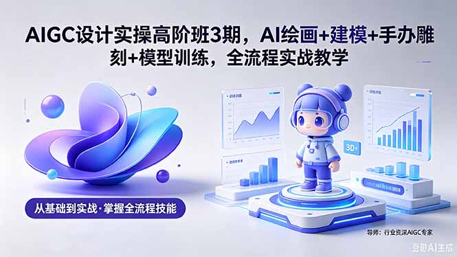 AIGC 设计实操高阶班3期，AI绘画+建模+手办雕刻+模型训练，全流程实战教学(附软件+素材-天梦资源网
