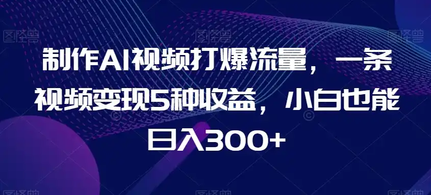制作AI视频打爆流量，一条视频变现5种收益，小白也能日入300+【揭秘】-天梦资源网