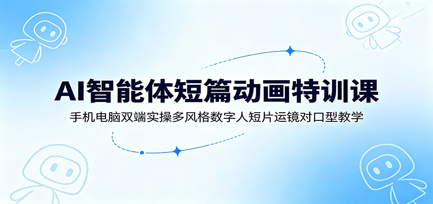 AI智能体短篇动画特训课：手机电脑双端实操多风格数字人短片运镜对口型教学-天梦资源网