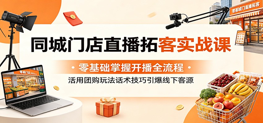 同城门店直播拓客实战课：零基础掌握开播全流程，活用团购玩法话术技巧引爆线下客源-天梦资源网