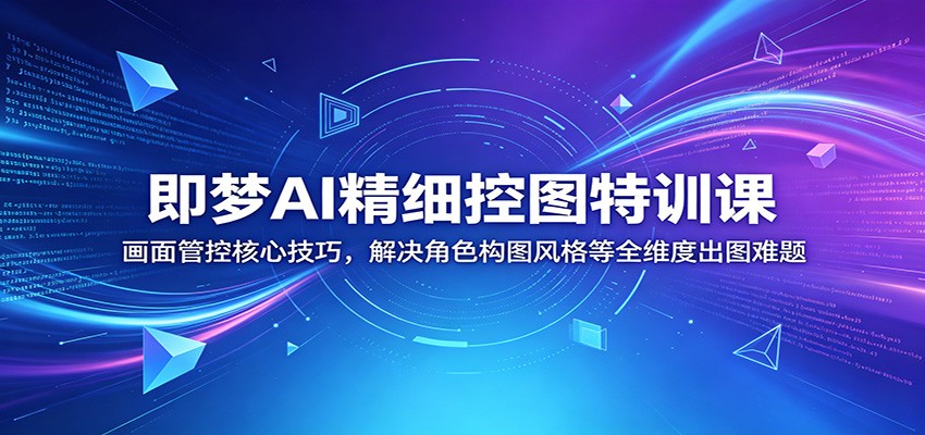 即梦AI精细控图特训课：画面管控核心技巧，解决角色构图风格等全维度出图难题-天梦资源网