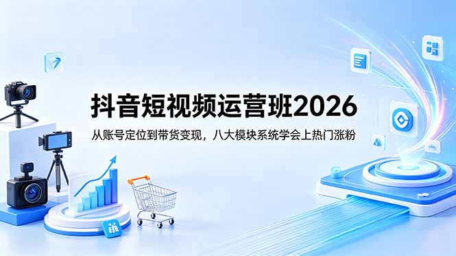 抖音短视频运营班2026：从账号定位到带货变现，八大模块系统学会上热门涨粉-天梦资源网