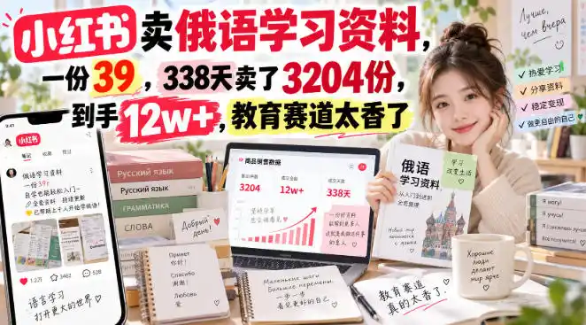 小红书卖俄语学习资料，一份39，338天卖了3204份，到手12w+，教育赛道太香了-天梦资源网