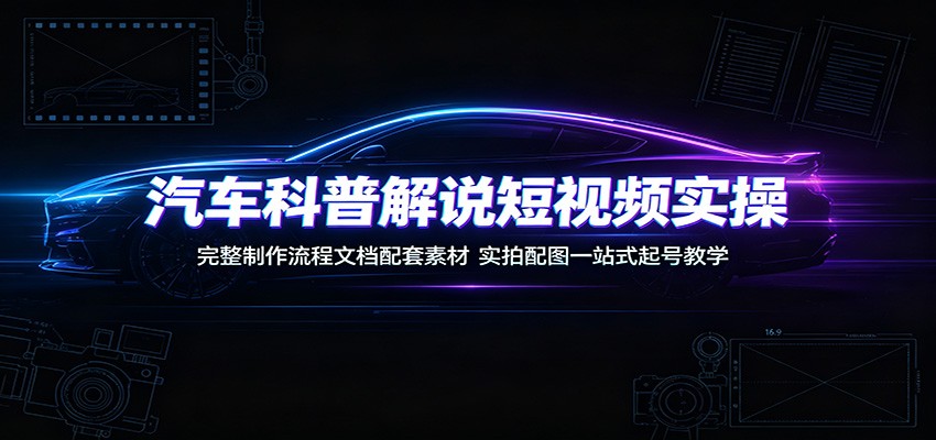 汽车科普解说短视频实操：完整制作流程文档配套素材，实拍配图一站式起号教学-天梦资源网
