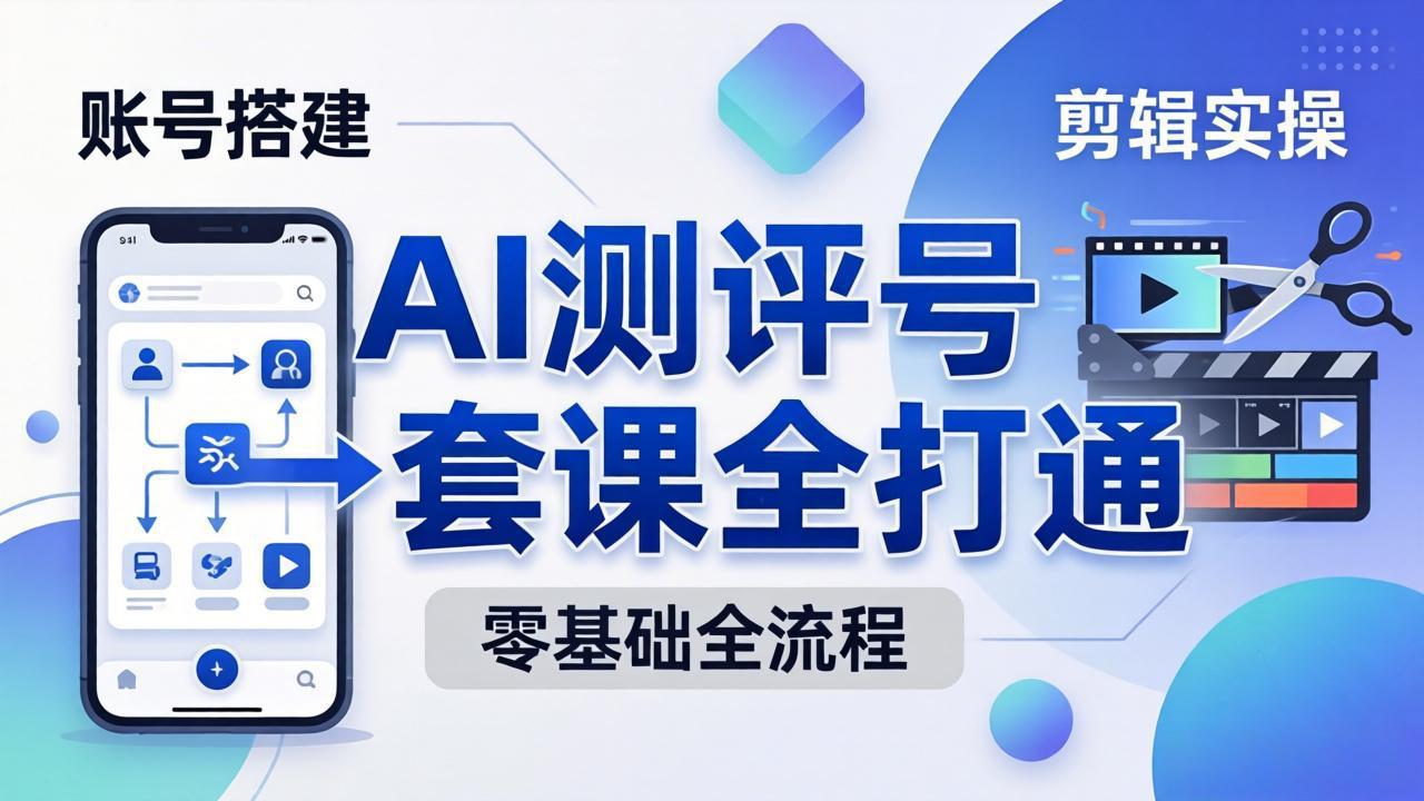 零基础起步怎么做AI测评号？账号搭建、爆款文案、剪辑实操、涨粉变现，一套课全打通-天梦资源网