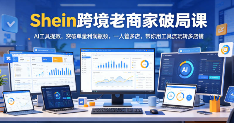 Shein跨境老商家破局课，AI工具提效，突破单量利润瓶颈，一人管多店，带你用工具流玩转多店铺-天梦资源网