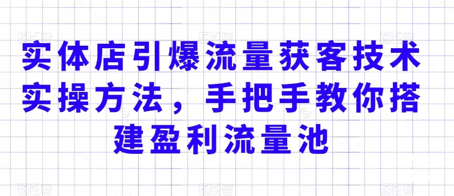 实体店引爆流量获客技术实操方法，手把手教你搭建盈利流量池，让你的生意客户裂变渠道裂变-天梦资源网