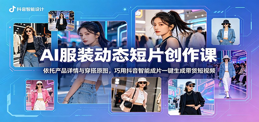 AI服装动态短片创作课：依托产品详情与穿搭原图，巧用抖音智能成片一键生成带货短视频-天梦资源网