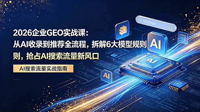 2026 企业GEO实战课：从AI收录到推荐全流程，拆解6大模型规则，抢占 AI 搜索流量新风口-天梦资源网