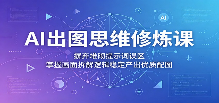 AI出图思维修炼课：摒弃堆砌提示词误区，掌握画面拆解逻辑稳定产出优质配图-天梦资源网