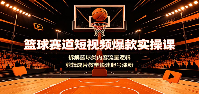 篮球赛道短视频爆款实操课：拆解篮球类内容流量逻辑，剪辑成片教学快速起号涨粉-天梦资源网