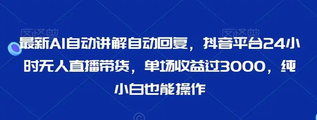 最新AI自动讲解自动回复，抖音平台24小时无人直播带货，单场收益过3000，纯小白也能操作【揭秘】-天梦资源网