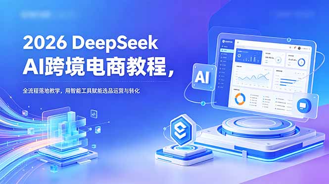 2026 DeepSeek AI跨境电商教程，全流程落地教学，用智能工具赋能选品运营与转化-天梦资源网