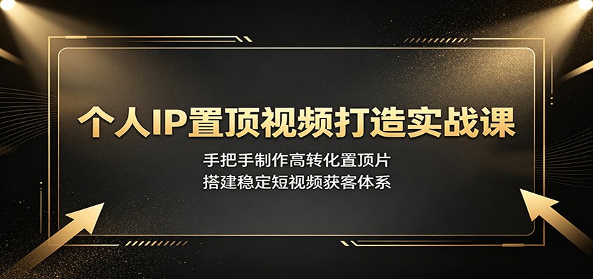 个人IP置顶视频打造实战课：手把手制作高转化置顶片，搭建稳定短视频获客体系-天梦资源网